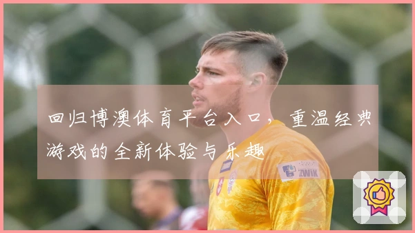 回归博澳体育平台入口，重温经典游戏的全新体验与乐趣