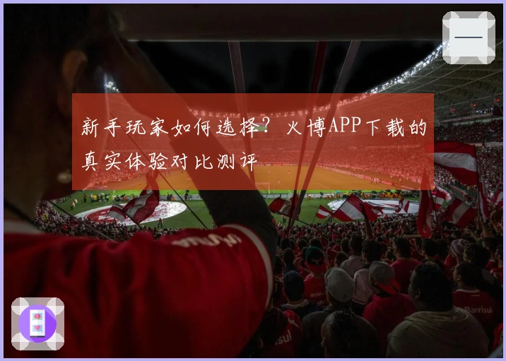 新手玩家如何选择？火博APP下载的真实体验对比测评