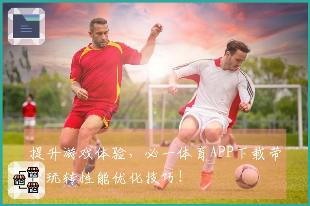 提升游戏体验，必一体育APP下载带你玩转性能优化技巧！