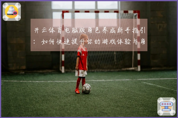 开云体育电脑版角色养成新手指引：如何快速提升你的游戏体验与角色实力