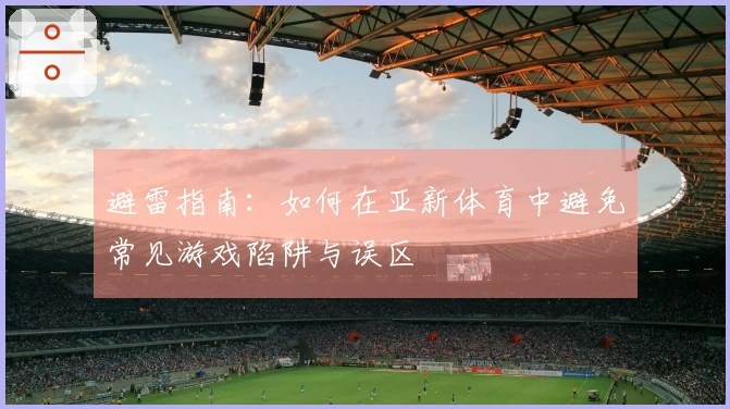 避雷指南：如何在亚新体育中避免常见游戏陷阱与误区