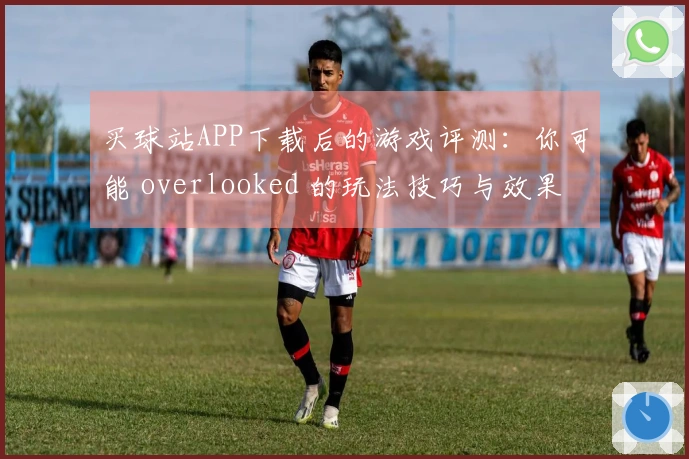 买球站APP下载后的游戏评测：你可能 overlooked 的玩法技巧与效果