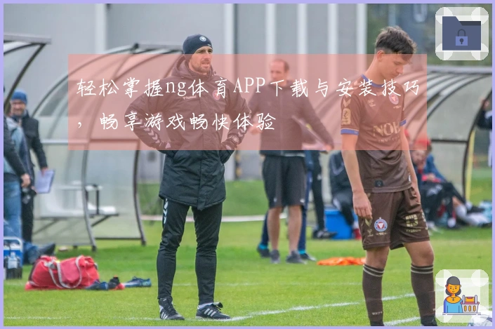轻松掌握ng体育APP下载与安装技巧，畅享游戏畅快体验