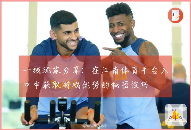 一线玩家分享：在江南体育平台入口中获取游戏优势的秘密技巧