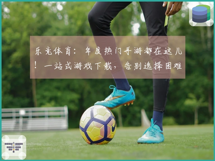 乐竞体育：年度热门手游都在这儿！一站式游戏下载，告别选择困难症，即刻畅玩！