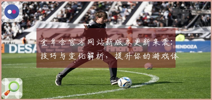 金年会官方网站新版本更新来袭：技巧与变化解析，提升你的游戏体验！