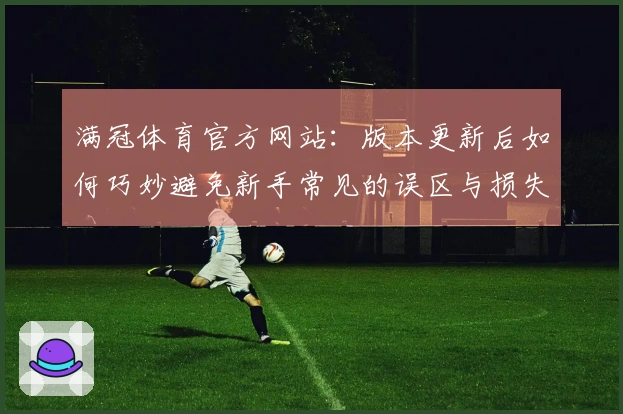 满冠体育官方网站：版本更新后如何巧妙避免新手常见的误区与损失