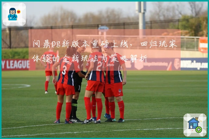 问鼎pg新版本重磅上线，回归玩家体验的全新玩法与策略解析