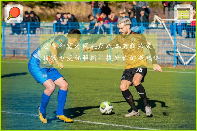 金年会官方网站新版本更新来袭：技巧与变化解析，提升你的游戏体验！