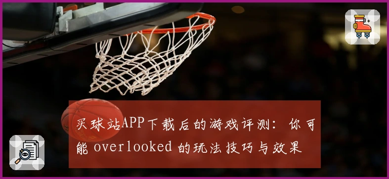 买球站APP下载后的游戏评测：你可能 overlooked 的玩法技巧与效果
