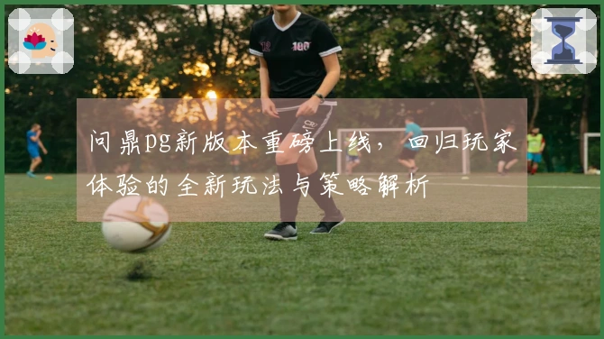 问鼎pg新版本重磅上线，回归玩家体验的全新玩法与策略解析