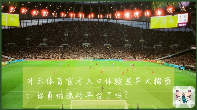 开云体育官方入口体验差异大揭密：你真的选对平台了吗？