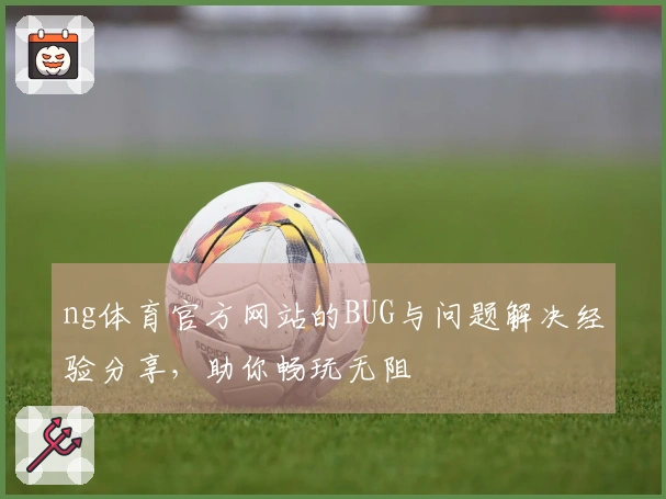 ng体育官方网站的BUG与问题解决经验分享，助你畅玩无阻
