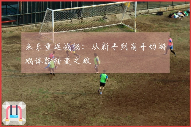 米乐重返战场：从新手到高手的游戏体验转变之旅