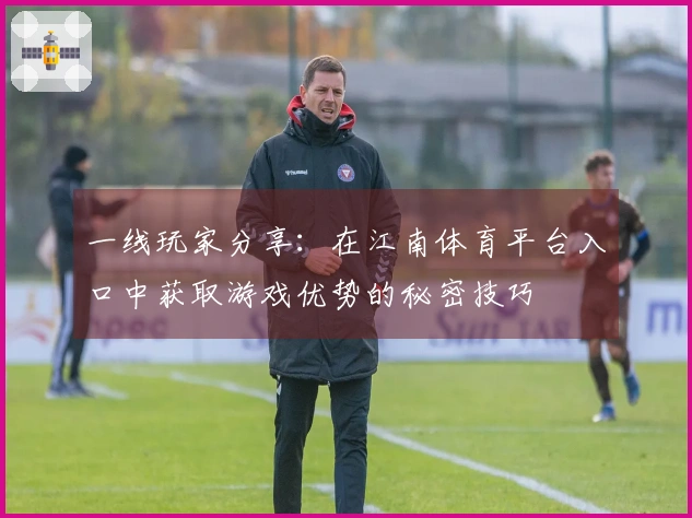 一线玩家分享：在江南体育平台入口中获取游戏优势的秘密技巧