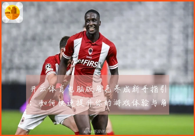 开云体育电脑版角色养成新手指引：如何快速提升你的游戏体验与角色实力